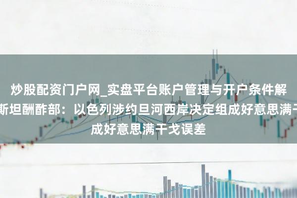炒股配资门户网_实盘平台账户管理与开户条件解析 巴勒斯坦酬酢部：以色列涉约旦河西岸决定组成好意思满干戈误差