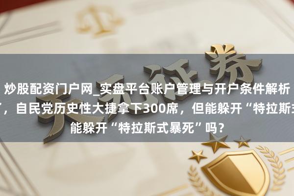 炒股配资门户网_实盘平台账户管理与开户条件解析 高市赌赢了，自民党历史性大捷拿下300席，但能躲开“特拉斯式暴死”吗？