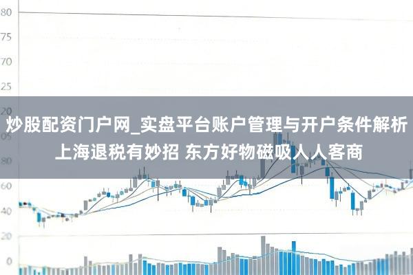 炒股配资门户网_实盘平台账户管理与开户条件解析 上海退税有妙招 东方好物磁吸人人客商