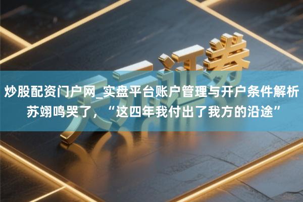 炒股配资门户网_实盘平台账户管理与开户条件解析 苏翊鸣哭了，“这四年我付出了我方的沿途”