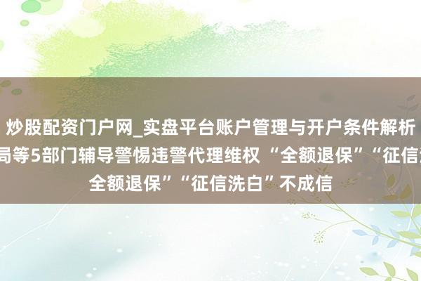 炒股配资门户网_实盘平台账户管理与开户条件解析 金融监管总局等5部门辅导警惕违警代理维权 “全额退保”“征信洗白”不成信