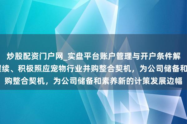 炒股配资门户网_实盘平台账户管理与开户条件解析 依依股份：公司将握续、积极照应宠物行业并购整合契机，为公司储备和素养新的计策发展边幅
