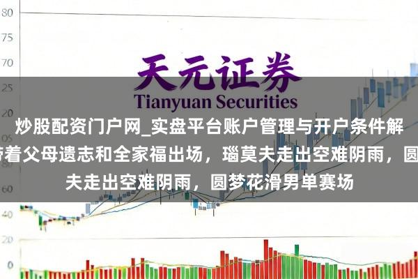 炒股配资门户网_实盘平台账户管理与开户条件解析 米兰冬奥｜带着父母遗志和全家福出场，瑙莫夫走出空难阴雨，圆梦花滑男单赛场
