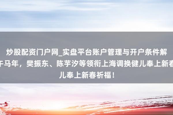 炒股配资门户网_实盘平台账户管理与开户条件解析 丙午马年，樊振东、陈芋汐等领衔上海调换健儿奉上新春祈福！
