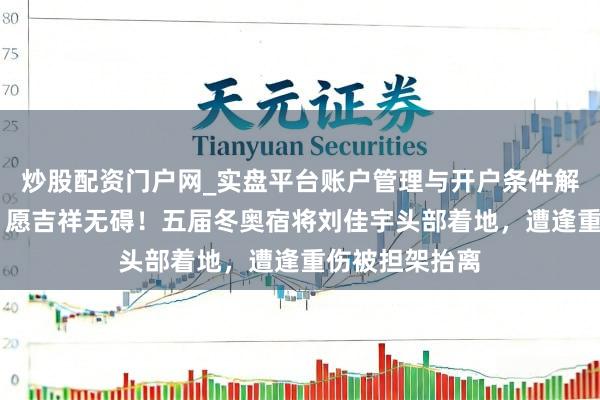 炒股配资门户网_实盘平台账户管理与开户条件解析 米兰冬奥｜愿吉祥无碍！五届冬奥宿将刘佳宇头部着地，遭逢重伤被担架抬离