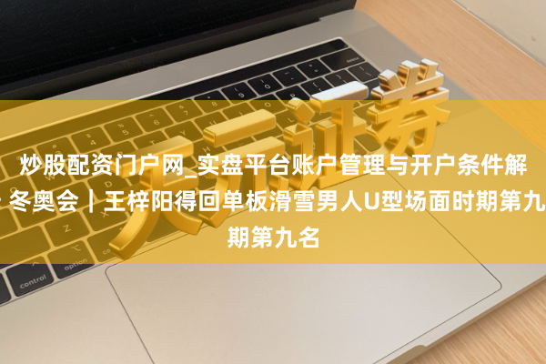 炒股配资门户网_实盘平台账户管理与开户条件解析 冬奥会｜王梓阳得回单板滑雪男人U型场面时期第九名
