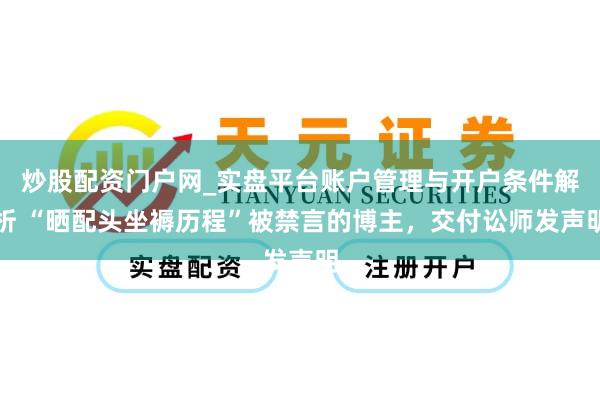 炒股配资门户网_实盘平台账户管理与开户条件解析 “晒配头坐褥历程”被禁言的博主，交付讼师发声明