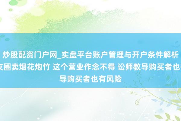 炒股配资门户网_实盘平台账户管理与开户条件解析 一又友圈卖烟花炮竹 这个营业作念不得 讼师教导购买者也有风险