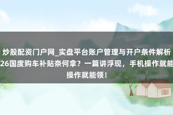 炒股配资门户网_实盘平台账户管理与开户条件解析 2026国度购车补贴奈何拿？一篇讲浮现，手机操作就能领！