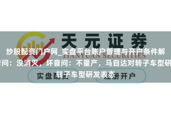 炒股配资门户网_实盘平台账户管理与开户条件解析 好音问：没消灭，坏音问：不量产，马自达对转子车型研发表态