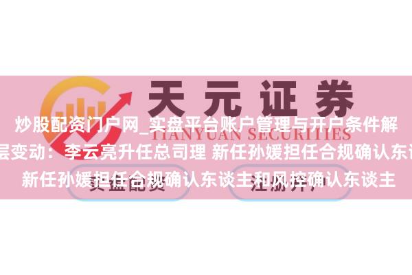炒股配资门户网_实盘平台账户管理与开户条件解析 泉果基金官宣络续层变动：李云亮升任总司理 新任孙媛担任合规确认东谈主和风控确认东谈主