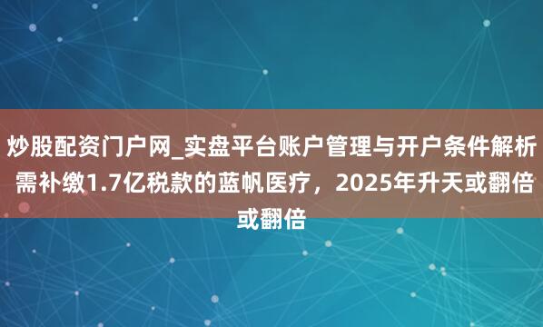 炒股配资门户网_实盘平台账户管理与开户条件解析 需补缴1.7亿税款的蓝帆医疗，2025年升天或翻倍