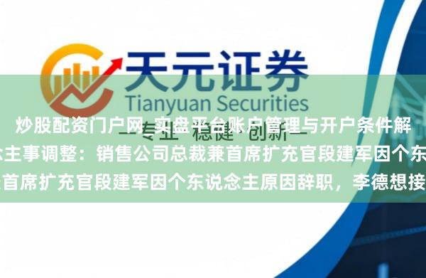 炒股配资门户网_实盘平台账户管理与开户条件解析 疾驰中国文告东说念主事调整：销售公司总裁兼首席扩充官段建军因个东说念主原因辞职，李德想接任