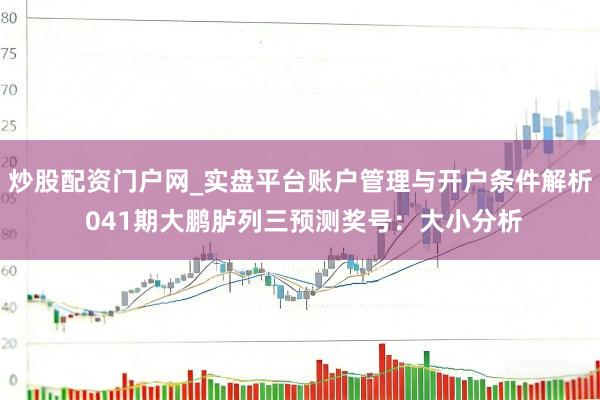 炒股配资门户网_实盘平台账户管理与开户条件解析 041期大鹏胪列三预测奖号：大小分析