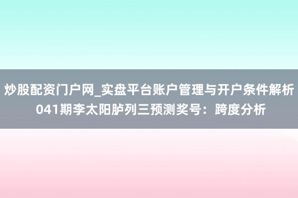 炒股配资门户网_实盘平台账户管理与开户条件解析 041期李太阳胪列三预测奖号：跨度分析