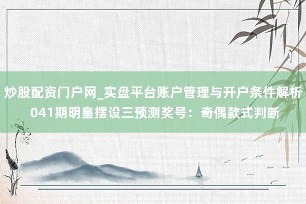 炒股配资门户网_实盘平台账户管理与开户条件解析 041期明皇摆设三预测奖号：奇偶款式判断