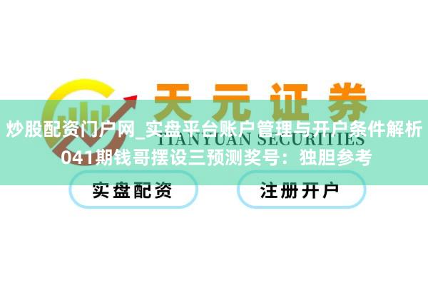 炒股配资门户网_实盘平台账户管理与开户条件解析 041期钱哥摆设三预测奖号：独胆参考