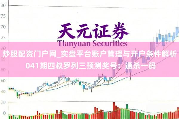 炒股配资门户网_实盘平台账户管理与开户条件解析 041期四叔罗列三预测奖号：通杀一码