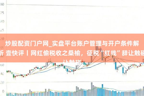 炒股配资门户网_实盘平台账户管理与开户条件解析 壹快评丨网红偷税收之桑榆，征税“红线”辞让触碰