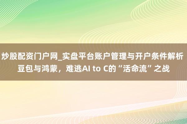 炒股配资门户网_实盘平台账户管理与开户条件解析 豆包与鸿蒙，难逃AI to C的“活命流”之战