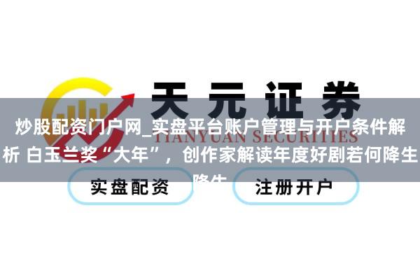 炒股配资门户网_实盘平台账户管理与开户条件解析 白玉兰奖“大年”，创作家解读年度好剧若何降生