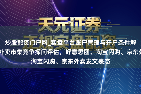 炒股配资门户网_实盘平台账户管理与开户条件解析 国度开展外卖市集竞争探问评估，好意思团、淘宝闪购、京东外卖发文表态