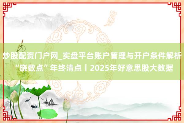 炒股配资门户网_实盘平台账户管理与开户条件解析 “晓数点”年终清点丨2025年好意思股大数据