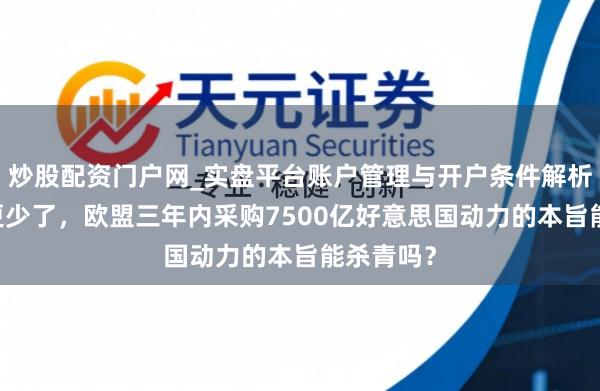 炒股配资门户网_实盘平台账户管理与开户条件解析 入口额更少了，欧盟三年内采购7500亿好意思国动力的本旨能杀青吗？