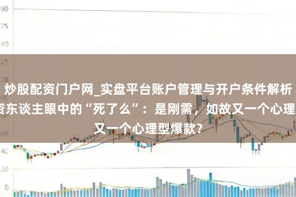 炒股配资门户网_实盘平台账户管理与开户条件解析 8位投资东谈主眼中的“死了么”：是刚需，如故又一个心理型爆款？