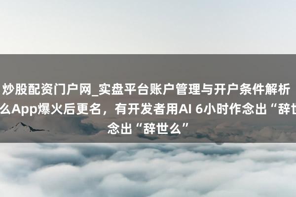 炒股配资门户网_实盘平台账户管理与开户条件解析 死了么App爆火后更名，有开发者用AI 6小时作念出“辞世么”