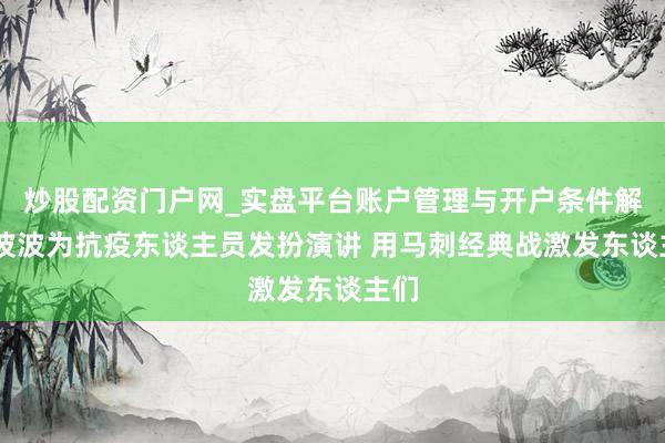 炒股配资门户网_实盘平台账户管理与开户条件解析 波波为抗疫东谈主员发扮演讲 用马刺经典战激发东谈主们
