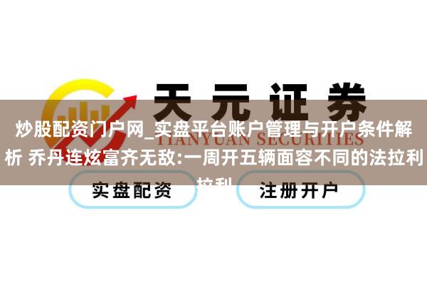 炒股配资门户网_实盘平台账户管理与开户条件解析 乔丹连炫富齐无敌:一周开五辆面容不同的法拉利
