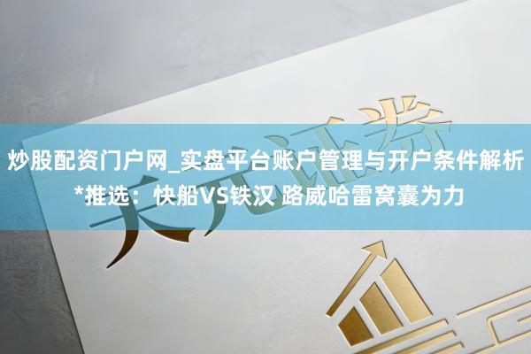 炒股配资门户网_实盘平台账户管理与开户条件解析 *推选：快船VS铁汉 路威哈雷窝囊为力