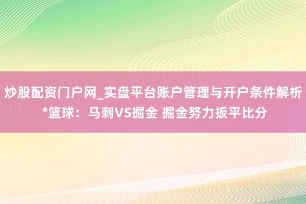 炒股配资门户网_实盘平台账户管理与开户条件解析 *篮球：马刺VS掘金 掘金努力扳平比分