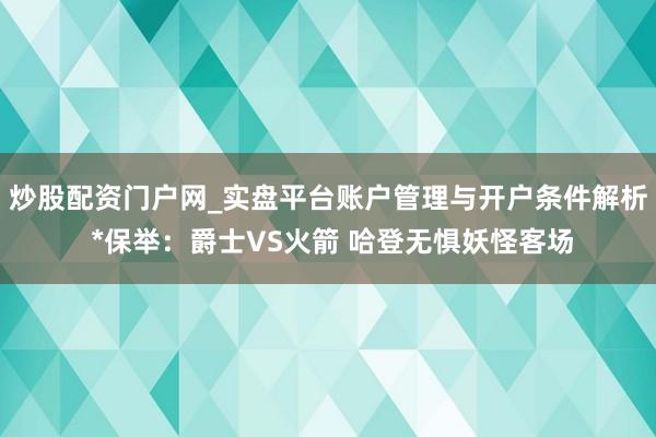 炒股配资门户网_实盘平台账户管理与开户条件解析 *保举：爵士VS火箭 哈登无惧妖怪客场