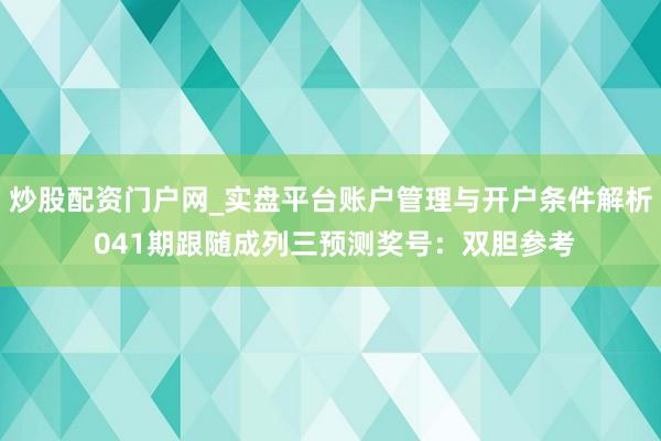 炒股配资门户网_实盘平台账户管理与开户条件解析 041期跟随成列三预测奖号：双胆参考