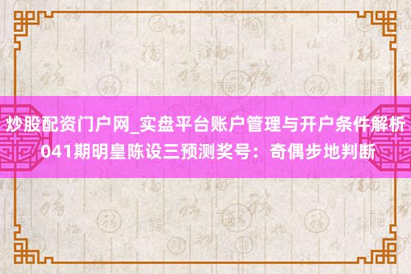 炒股配资门户网_实盘平台账户管理与开户条件解析 041期明皇陈设三预测奖号：奇偶步地判断
