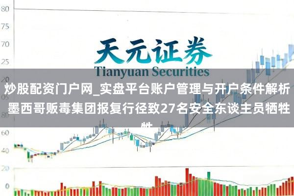 炒股配资门户网_实盘平台账户管理与开户条件解析 墨西哥贩毒集团报复行径致27名安全东谈主员牺牲