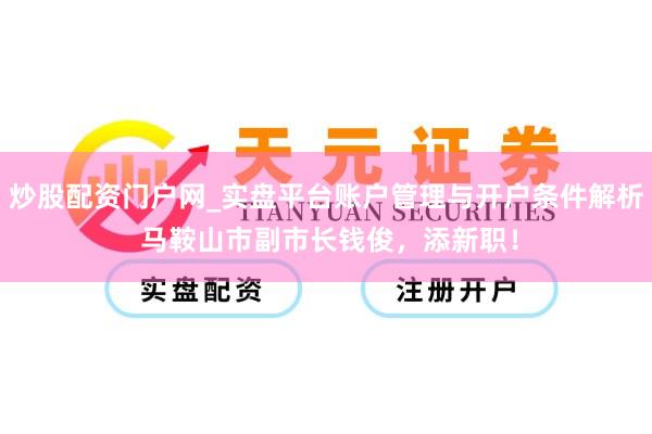 炒股配资门户网_实盘平台账户管理与开户条件解析 马鞍山市副市长钱俊，添新职！