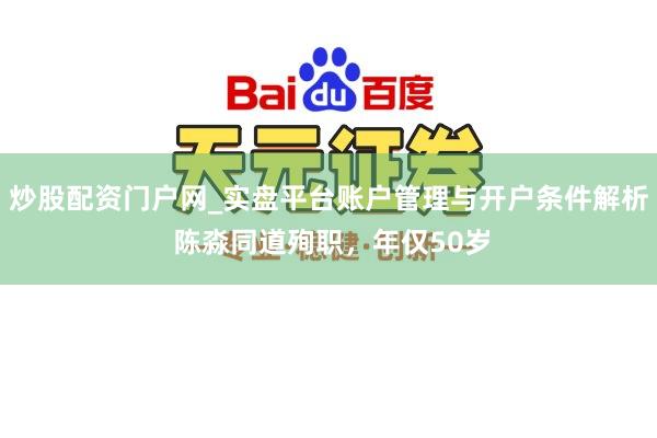 炒股配资门户网_实盘平台账户管理与开户条件解析 陈淼同道殉职，年仅50岁