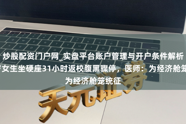 炒股配资门户网_实盘平台账户管理与开户条件解析 19岁女生坐硬座31小时返校腹黑骤停，医师：为经济舱笼统征