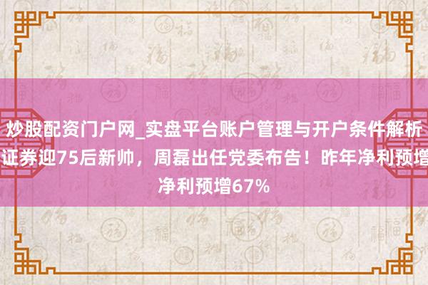 炒股配资门户网_实盘平台账户管理与开户条件解析 东方证券迎75后新帅，周磊出任党委布告！昨年净利预增67%