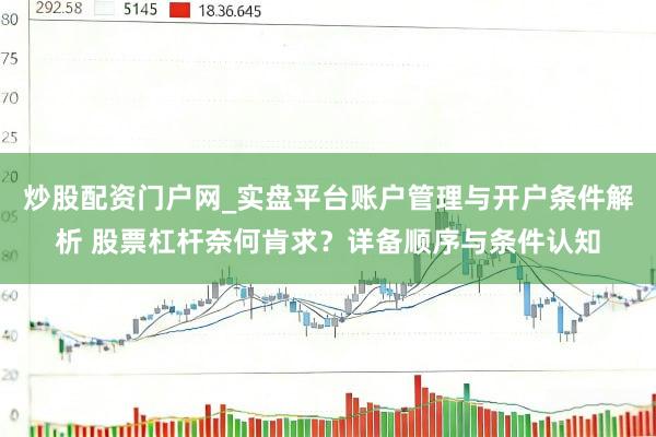 炒股配资门户网_实盘平台账户管理与开户条件解析 股票杠杆奈何肯求？详备顺序与条件认知
