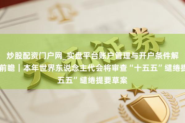 炒股配资门户网_实盘平台账户管理与开户条件解析 两会前瞻｜本年世界东说念主代会将审查“十五五”缱绻提要草案