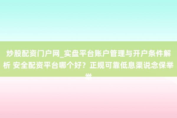 炒股配资门户网_实盘平台账户管理与开户条件解析 安全配资平台哪个好？正规可靠低息渠说念保举