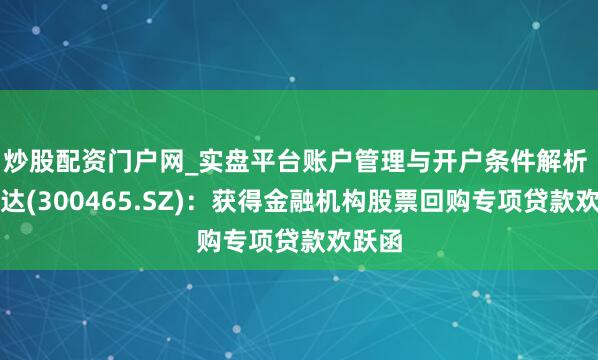 炒股配资门户网_实盘平台账户管理与开户条件解析 高伟达(300465.SZ)：获得金融机构股票回购专项贷款欢跃函