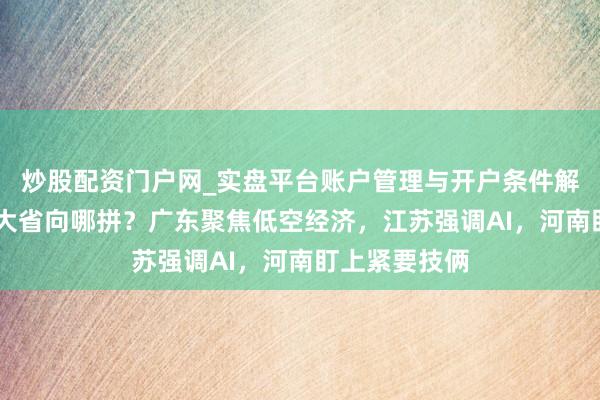 炒股配资门户网_实盘平台账户管理与开户条件解析 本年经济大省向哪拼？广东聚焦低空经济，江苏强调AI，河南盯上紧要技俩