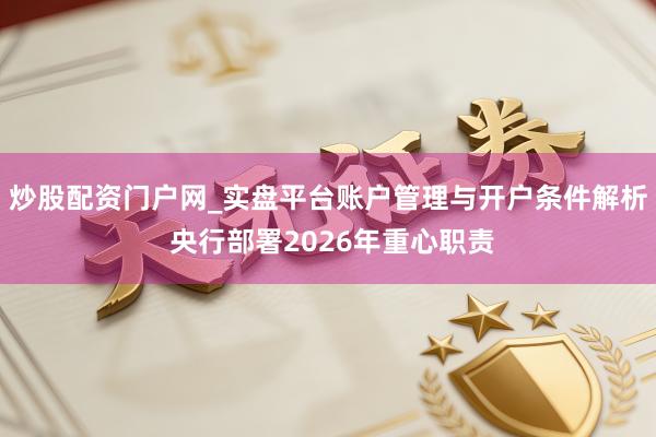 炒股配资门户网_实盘平台账户管理与开户条件解析 央行部署2026年重心职责