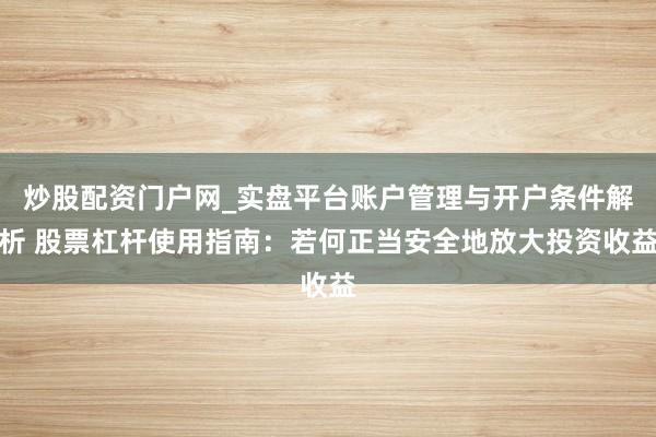 炒股配资门户网_实盘平台账户管理与开户条件解析 股票杠杆使用指南：若何正当安全地放大投资收益
