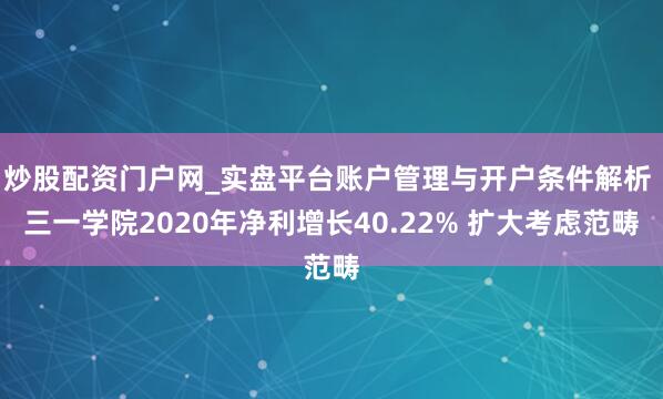 炒股配资门户网_实盘平台账户管理与开户条件解析 三一学院2020年净利增长40.22% 扩大考虑范畴